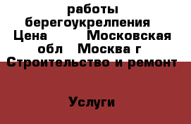 работы берегоукрелпения › Цена ­ 68 - Московская обл., Москва г. Строительство и ремонт » Услуги   